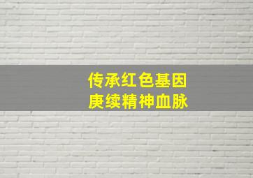 传承红色基因 庚续精神血脉